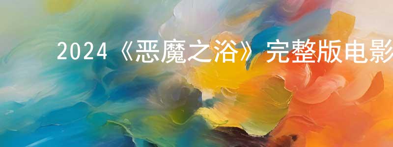 安晓琴的动漫综艺大全,2024《恶魔之浴》完整版电影/在线观看/百度云-美剧天堂